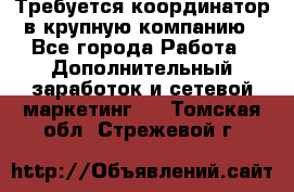 Требуется координатор в крупную компанию - Все города Работа » Дополнительный заработок и сетевой маркетинг   . Томская обл.,Стрежевой г.